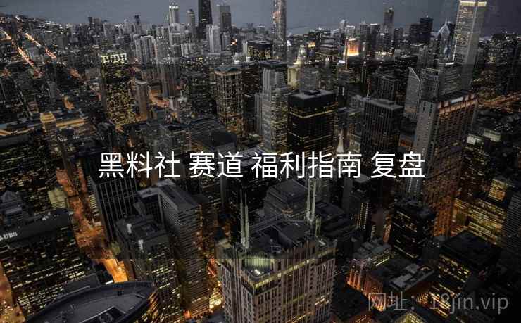 黑料社 赛道 福利指南 复盘  第2张