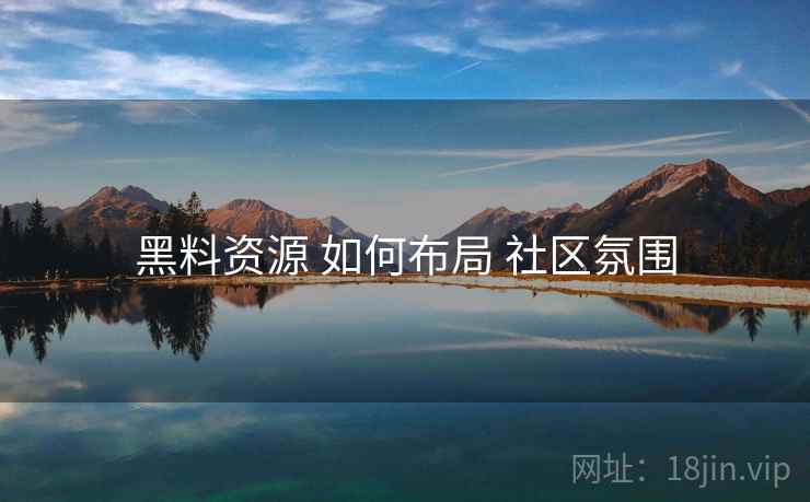 黑料资源 如何布局 社区氛围  第1张