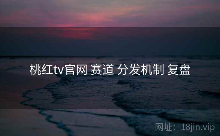 桃红tv官网 赛道 分发机制 复盘  第1张