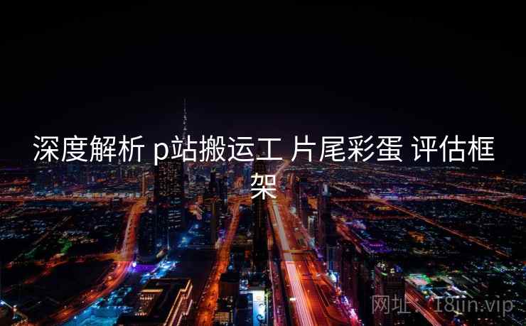 深度解析 p站搬运工 片尾彩蛋 评估框架  第2张