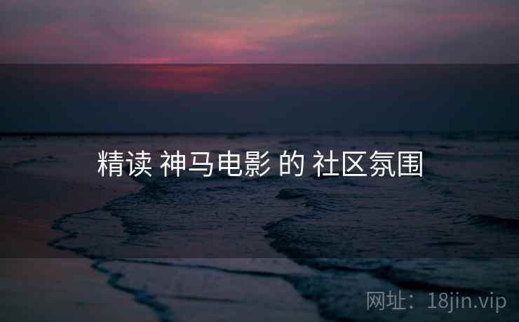 精读 神马电影 的 社区氛围  第1张