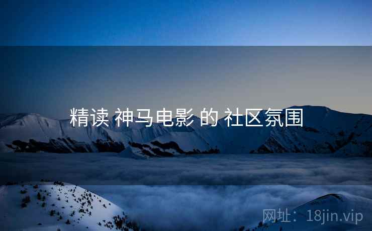 精读 神马电影 的 社区氛围  第2张