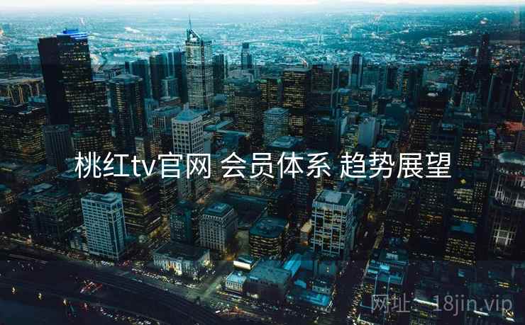 桃红tv官网 会员体系 趋势展望  第2张