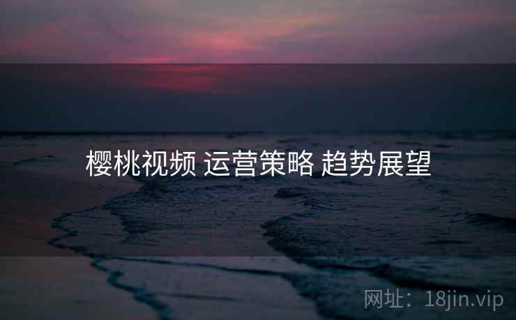 樱桃视频 运营策略 趋势展望  第2张