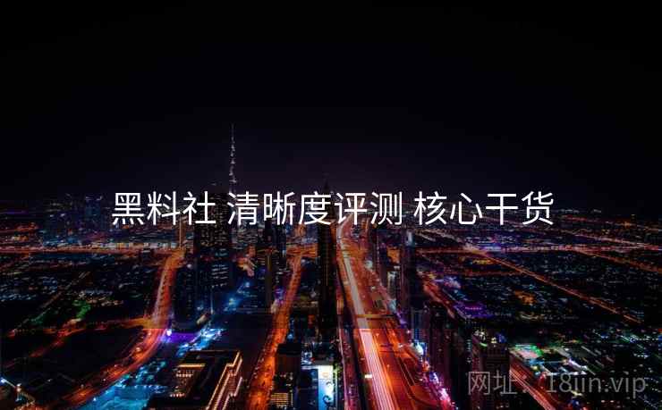 黑料社 清晰度评测 核心干货  第1张