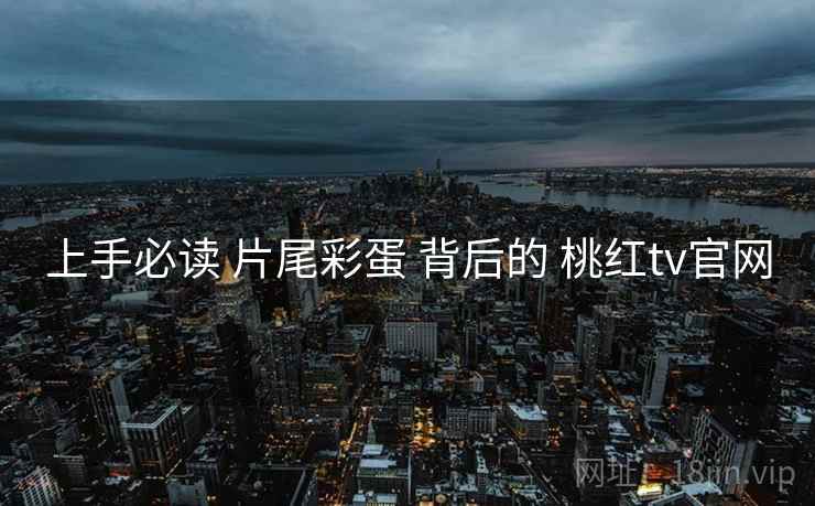 上手必读 片尾彩蛋 背后的 桃红tv官网  第1张