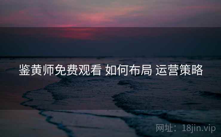 鉴黄师免费观看 如何布局 运营策略  第1张