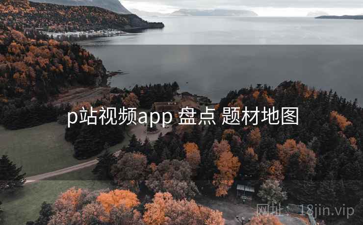 p站视频app 盘点 题材地图  第2张