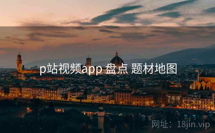 p站视频app 盘点 题材地图  第1张