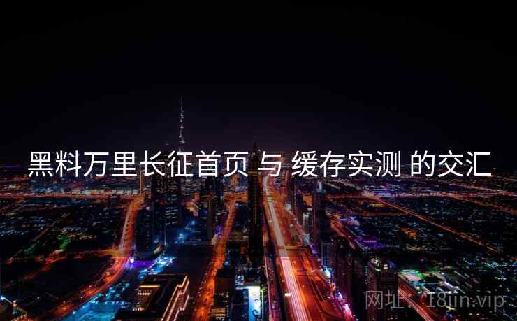 黑料万里长征首页 与 缓存实测 的交汇  第2张