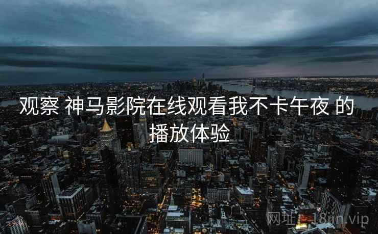 观察 神马影院在线观看我不卡午夜 的 播放体验  第2张