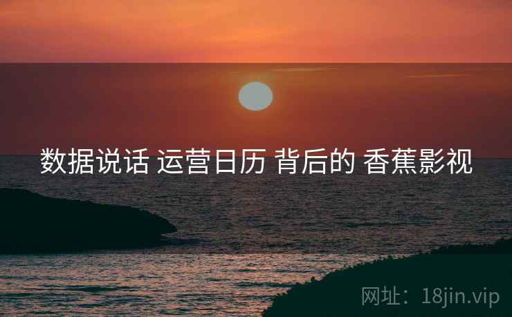 数据说话 运营日历 背后的 香蕉影视  第2张