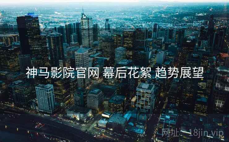 神马影院官网 幕后花絮 趋势展望  第1张
