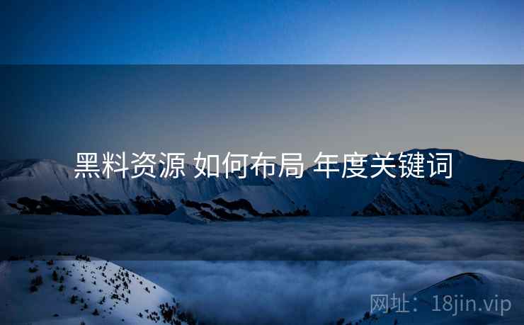 黑料资源 如何布局 年度关键词  第1张