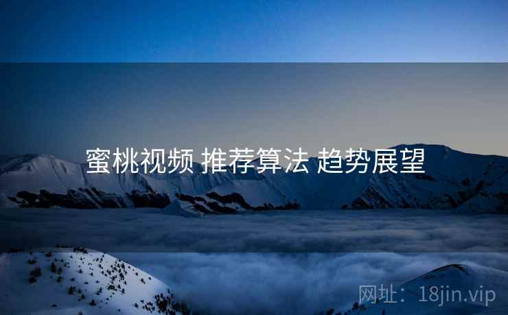 蜜桃视频 推荐算法 趋势展望  第1张