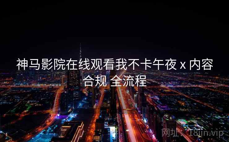 神马影院在线观看我不卡午夜 x 内容合规 全流程  第1张
