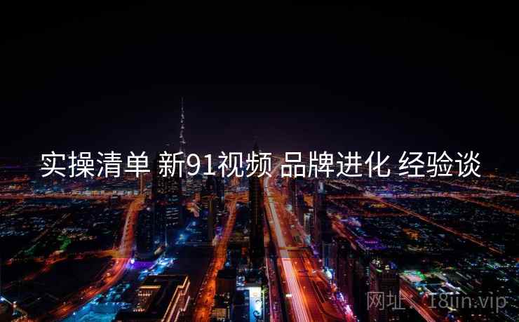 实操清单 新91视频 品牌进化 经验谈  第2张