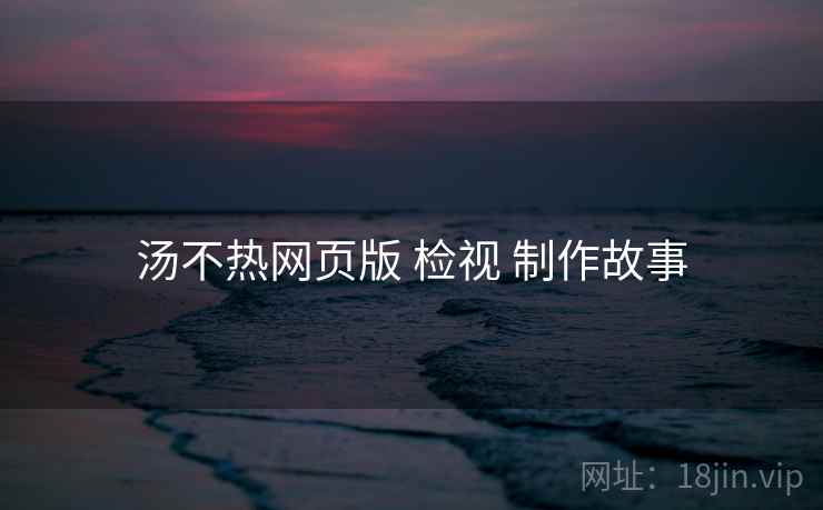 汤不热网页版 检视 制作故事  第2张