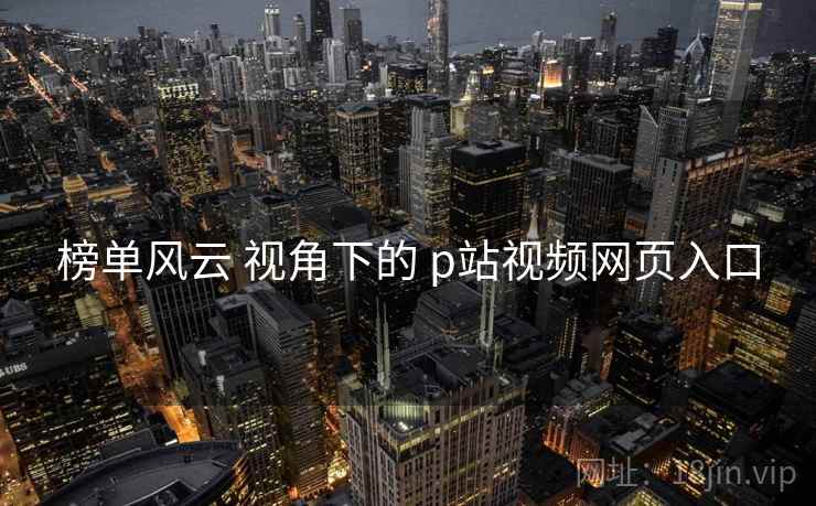 榜单风云 视角下的 p站视频网页入口  第1张