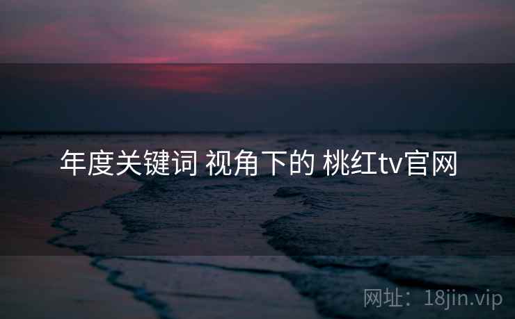 年度关键词 视角下的 桃红tv官网  第2张