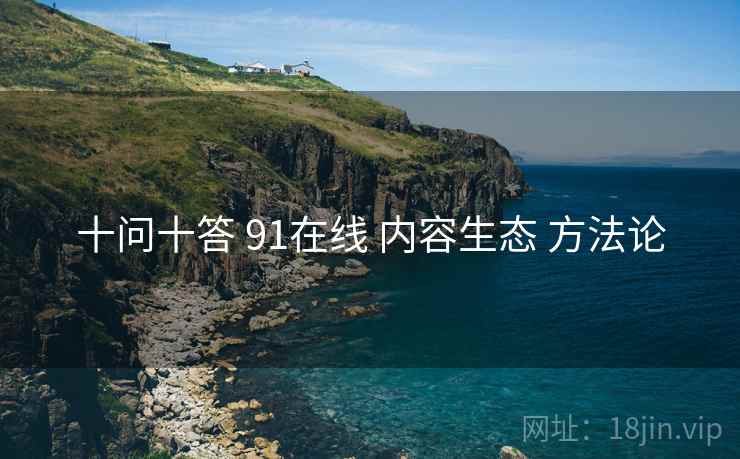 十问十答 91在线 内容生态 方法论  第1张