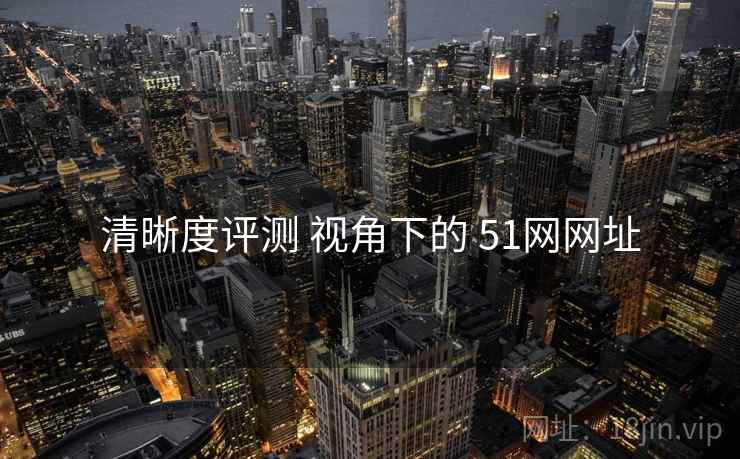 清晰度评测 视角下的 51网网址  第1张