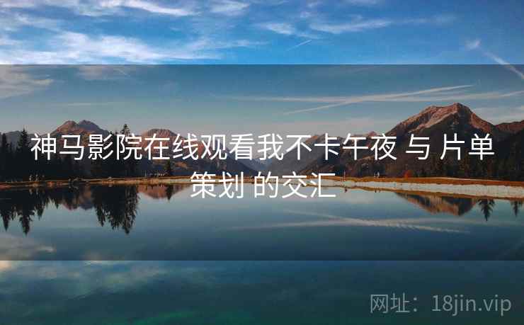 神马影院在线观看我不卡午夜 与 片单策划 的交汇  第2张