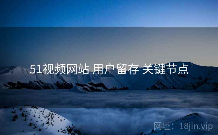 51视频网站 用户留存 关键节点  第2张