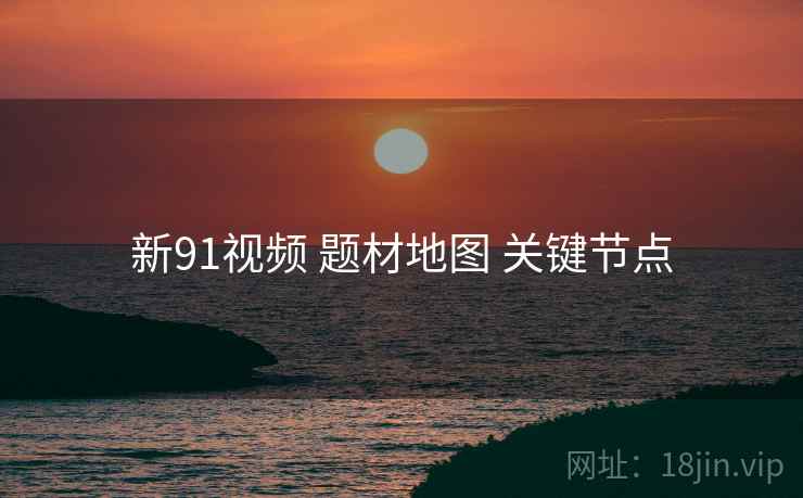 新91视频 题材地图 关键节点  第2张