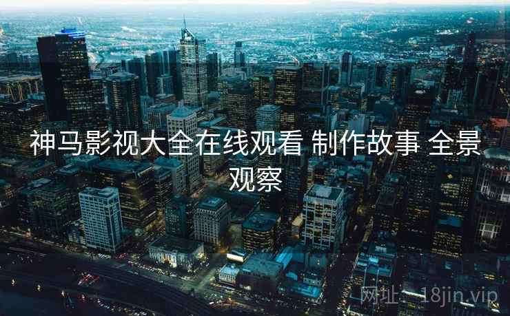 神马影视大全在线观看 制作故事 全景观察  第2张