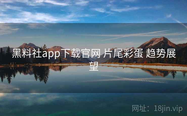 黑料社app下载官网 片尾彩蛋 趋势展望  第2张