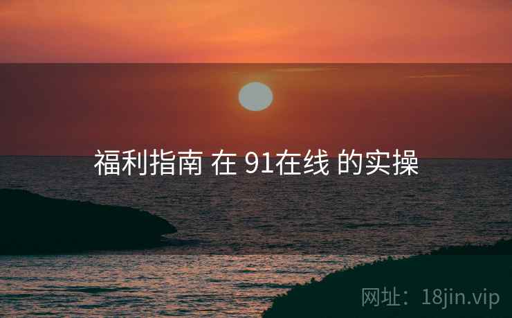福利指南 在 91在线 的实操  第2张