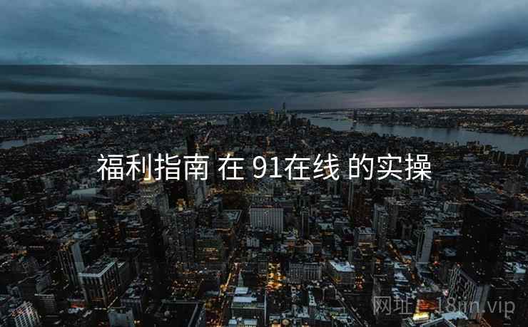 福利指南 在 91在线 的实操  第1张