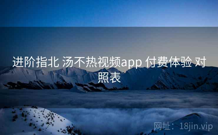 进阶指北 汤不热视频app 付费体验 对照表  第1张