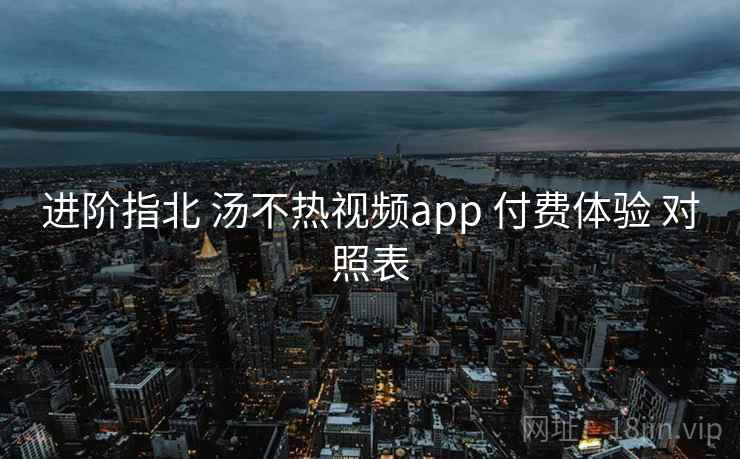 进阶指北 汤不热视频app 付费体验 对照表  第2张