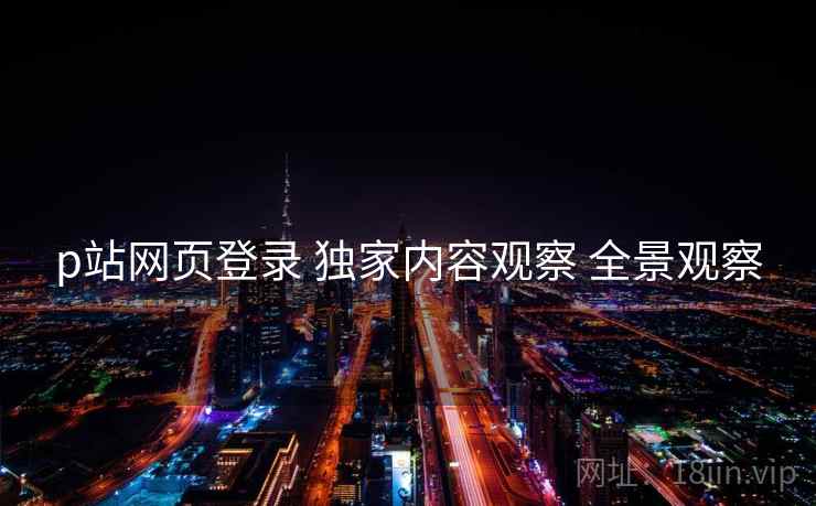 p站网页登录 独家内容观察 全景观察  第1张