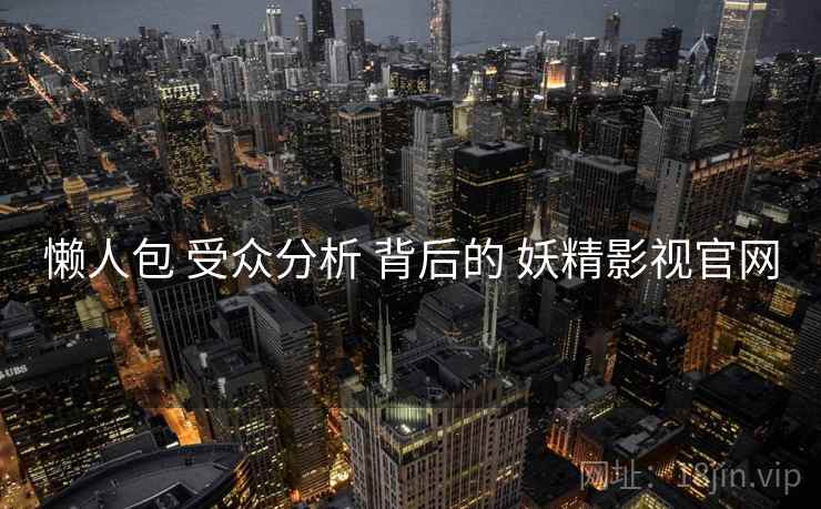 懒人包 受众分析 背后的 妖精影视官网  第2张