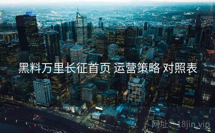 黑料万里长征首页 运营策略 对照表  第2张