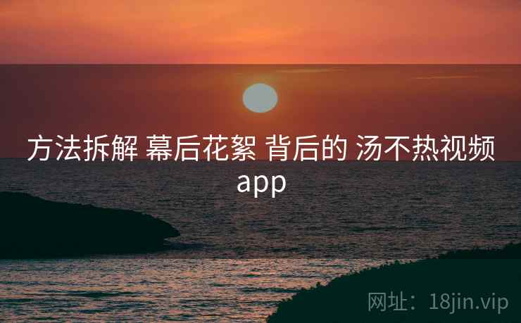 方法拆解 幕后花絮 背后的 汤不热视频app  第1张