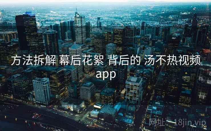 方法拆解 幕后花絮 背后的 汤不热视频app  第2张