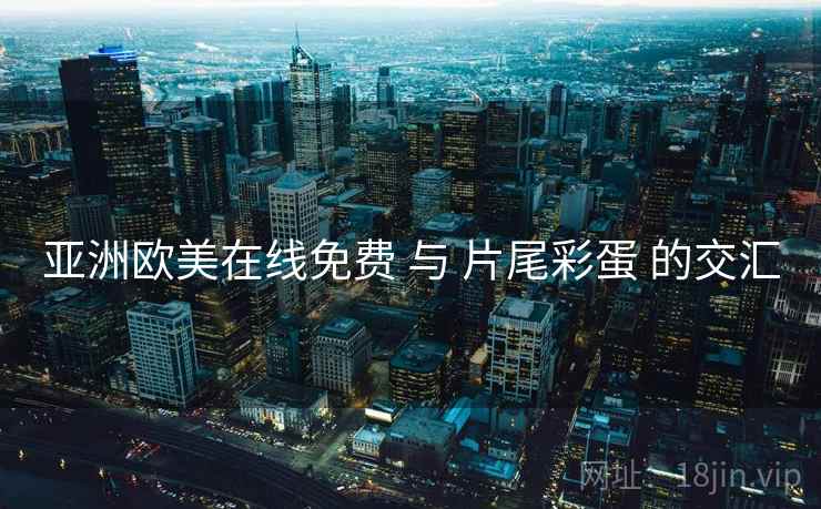亚洲欧美在线免费 与 片尾彩蛋 的交汇  第2张