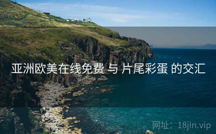亚洲欧美在线免费 与 片尾彩蛋 的交汇  第1张