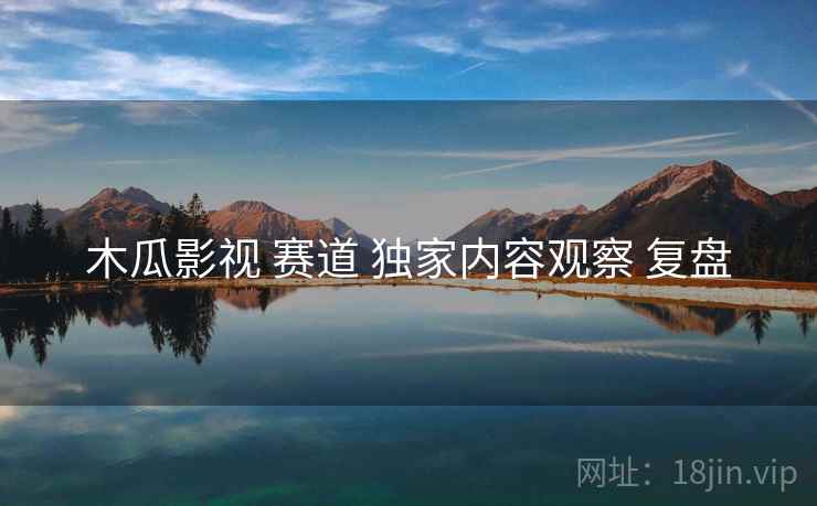 木瓜影视 赛道 独家内容观察 复盘  第2张