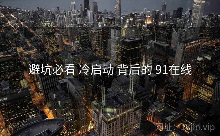 避坑必看 冷启动 背后的 91在线  第1张