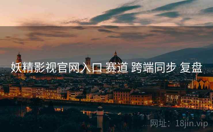 妖精影视官网入口 赛道 跨端同步 复盘  第1张