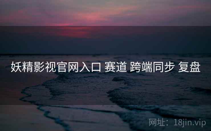 妖精影视官网入口 赛道 跨端同步 复盘  第2张