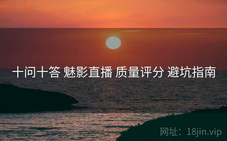 十问十答 魅影直播 质量评分 避坑指南  第1张