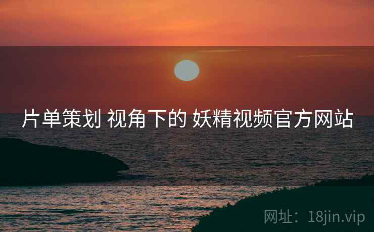 片单策划 视角下的 妖精视频官方网站  第1张