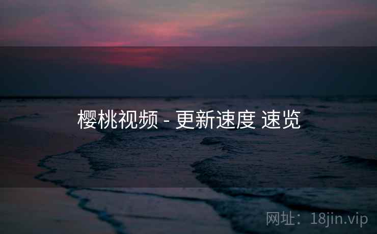 樱桃视频 - 更新速度 速览  第1张