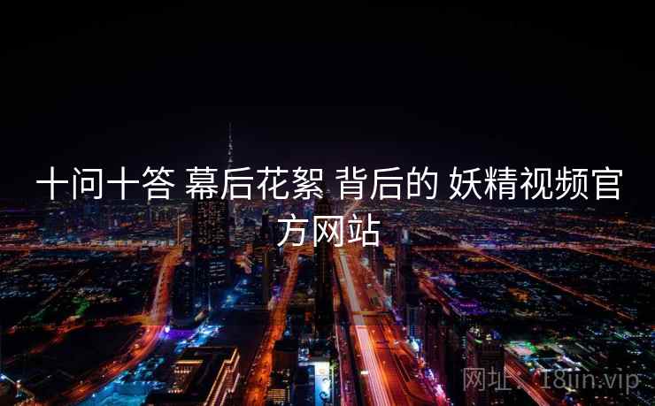 十问十答 幕后花絮 背后的 妖精视频官方网站  第1张
